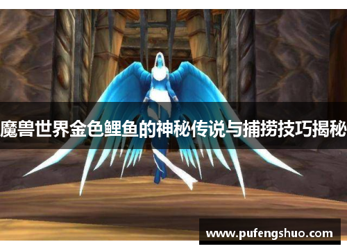 魔兽世界金色鲤鱼的神秘传说与捕捞技巧揭秘