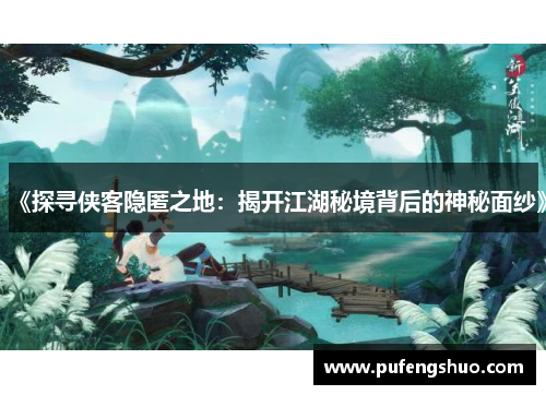 《探寻侠客隐匿之地：揭开江湖秘境背后的神秘面纱》